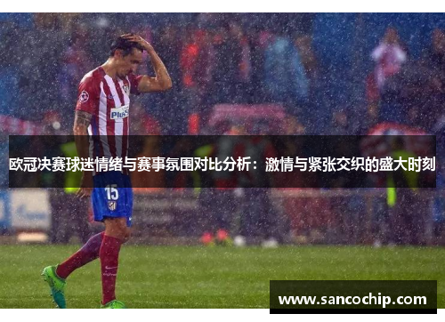 欧冠决赛球迷情绪与赛事氛围对比分析：激情与紧张交织的盛大时刻